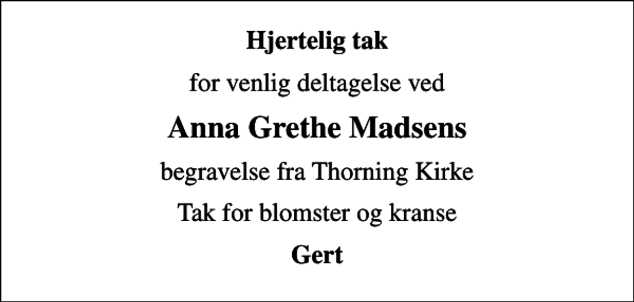 <p>Hjertelig tak<br />for venlig deltagelse ved<br />Anna Grethe Madsens<br />begravelse fra Thorning Kirke<br />Tak for blomster og kranse<br />Gert</p>