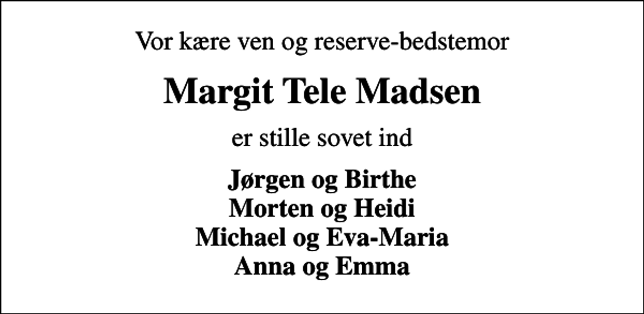 <p>Vor kære ven og reserve-bedstemor<br />Margit Tele Madsen<br />er stille sovet ind<br />Jørgen og Birthe Morten og Heidi Michael og Eva-Maria Anna og Emma</p>