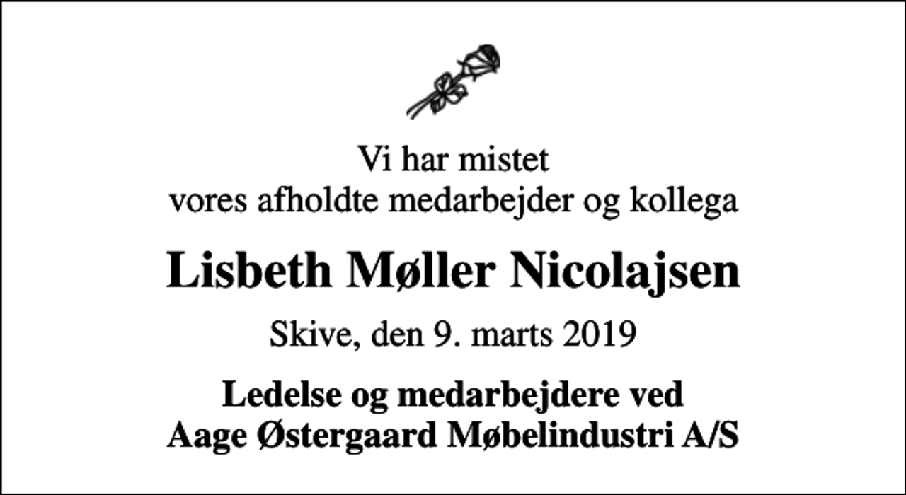 <p>Vi har mistet vores afholdte medarbejder og kollega<br />Lisbeth Møller Nicolajsen<br />Skive, den 9. marts 2019<br />Ledelse og medarbejdere ved Aage Østergaard Møbelindustri A/S</p>