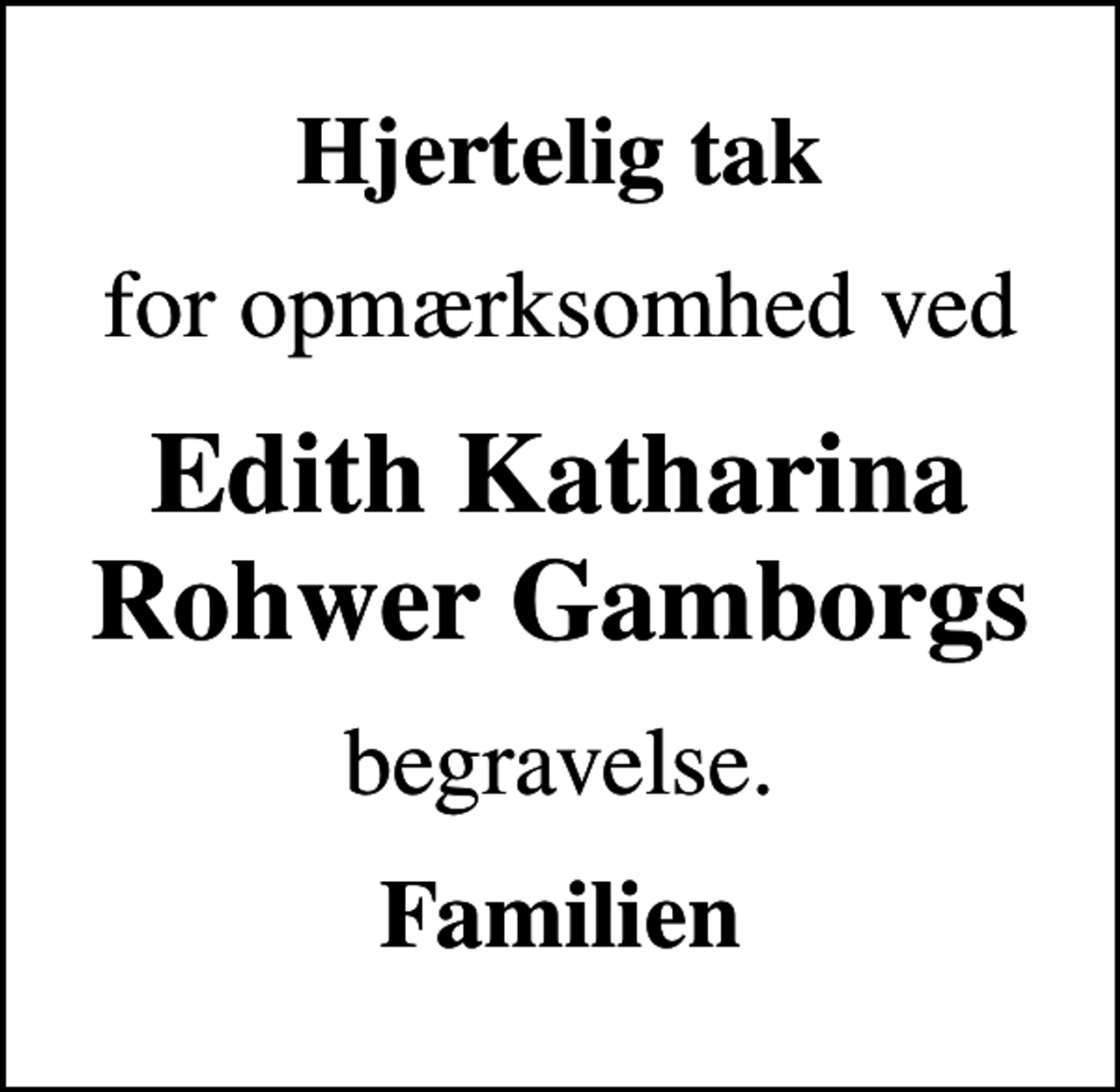 <p>Hjertelig tak<br />for opmærksomhed ved<br />Edith Katharina Rohwer Gamborgs<br />begravelse.<br />Familien</p>