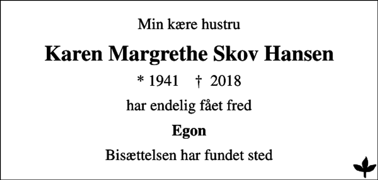 <p>Min kære hustru<br />Karen Margrethe Skov Hansen<br />* 1941 ✝ 2018<br />har endelig fået fred<br />Egon<br />Bisættelsen har fundet sted</p>
