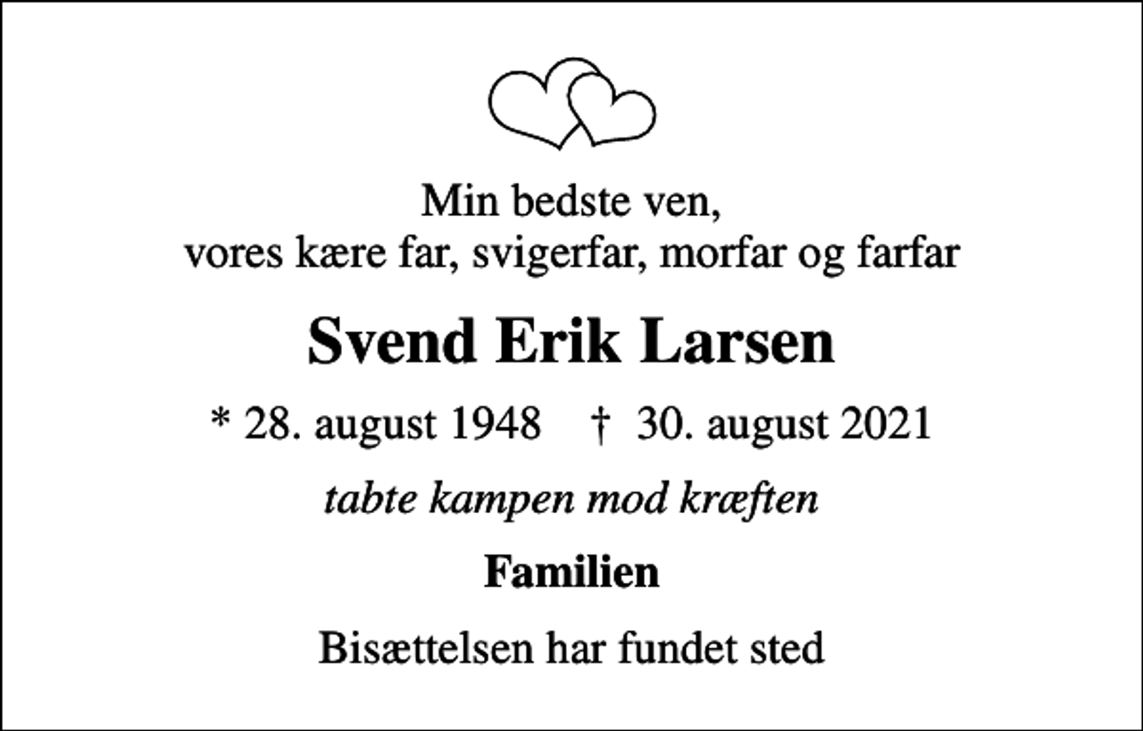 <p>Min bedste ven, vores kære far, svigerfar, morfar og farfar<br />Svend Erik Larsen<br />* 28. august 1948 ✝ 30. august 2021<br />tabte kampen mod kræften<br />Familien<br />Bisættelsen har fundet sted</p>