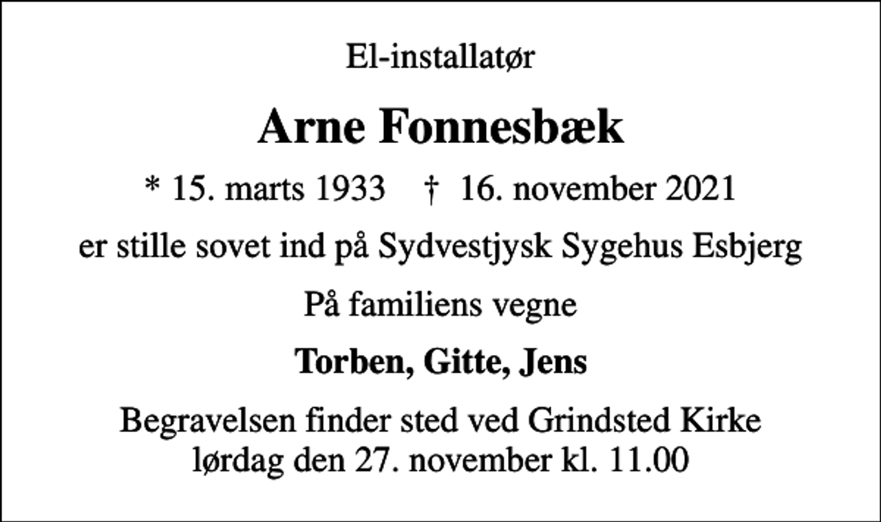 <p>El-installatør<br />Arne Fonnesbæk<br />* 15. marts 1933 ✝ 16. november 2021<br />er stille sovet ind på Sydvestjysk Sygehus Esbjerg<br />På familiens vegne<br />Torben, Gitte, Jens<br />Begravelsen finder sted ved Grindsted Kirke lørdag den 27. november kl. 11.00</p>
