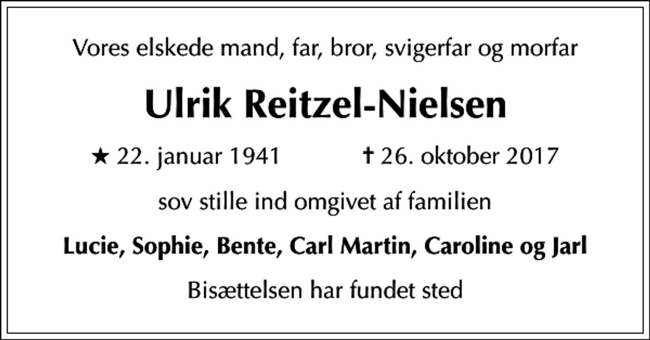 <p>Vores elskede mand, far, bror, svigerfar og morfar<br />Ulrik Reitzel-Nielsen<br />* 22. januar 1941 ✝ 26. oktober 2017<br />sov stille ind omgivet af familien<br />Lucie, Sophie, Bente, Carl Martin, Caroline og Jarl<br />Bisættelsen har fundet sted</p>