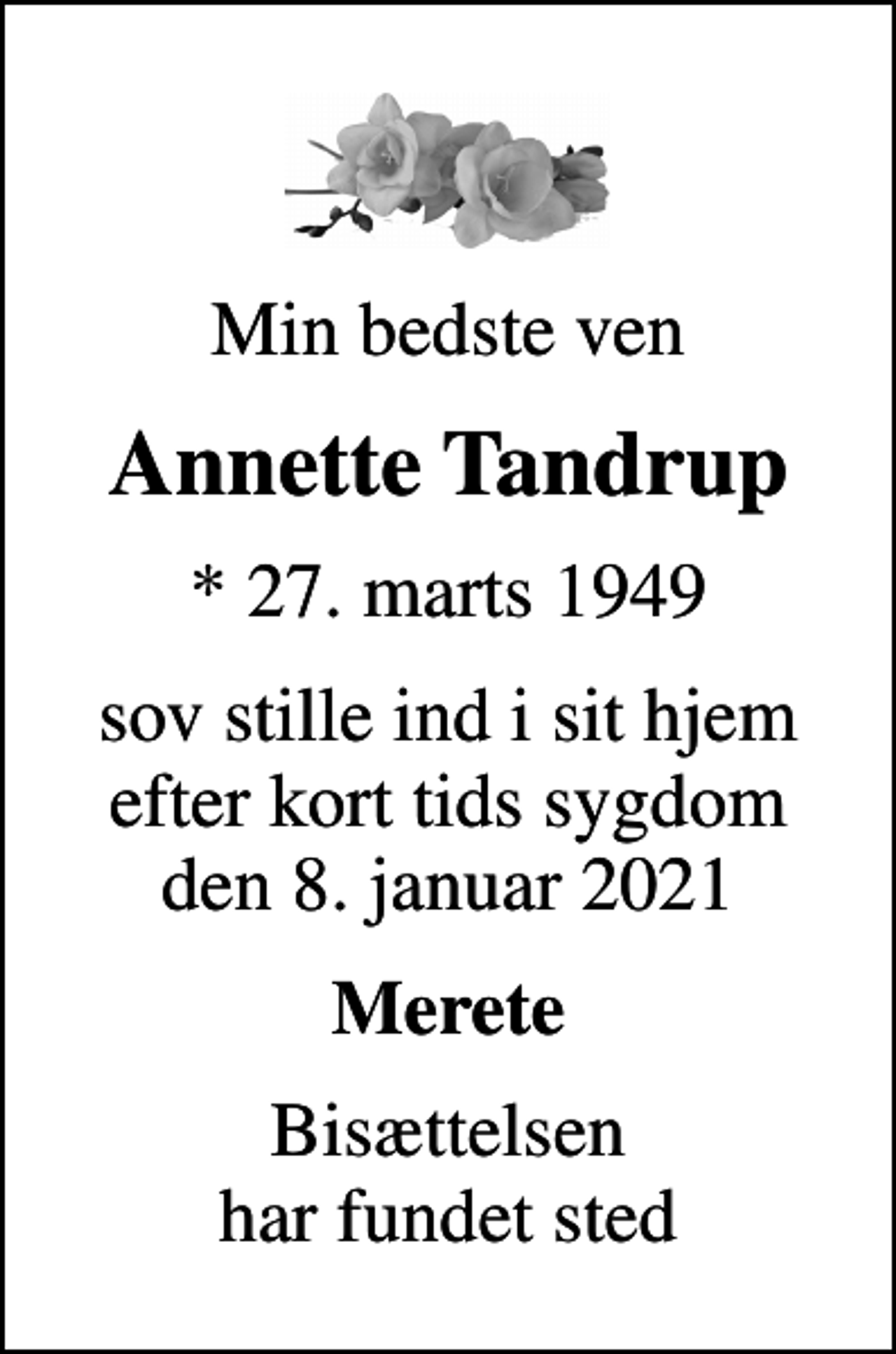 <p>Min bedste ven<br />Annette Tandrup<br />* 27. marts 1949<br />sov stille ind i sit hjem efter kort tids sygdom den 8. januar 2021<br />Merete<br />Bisættelsen har fundet sted</p>