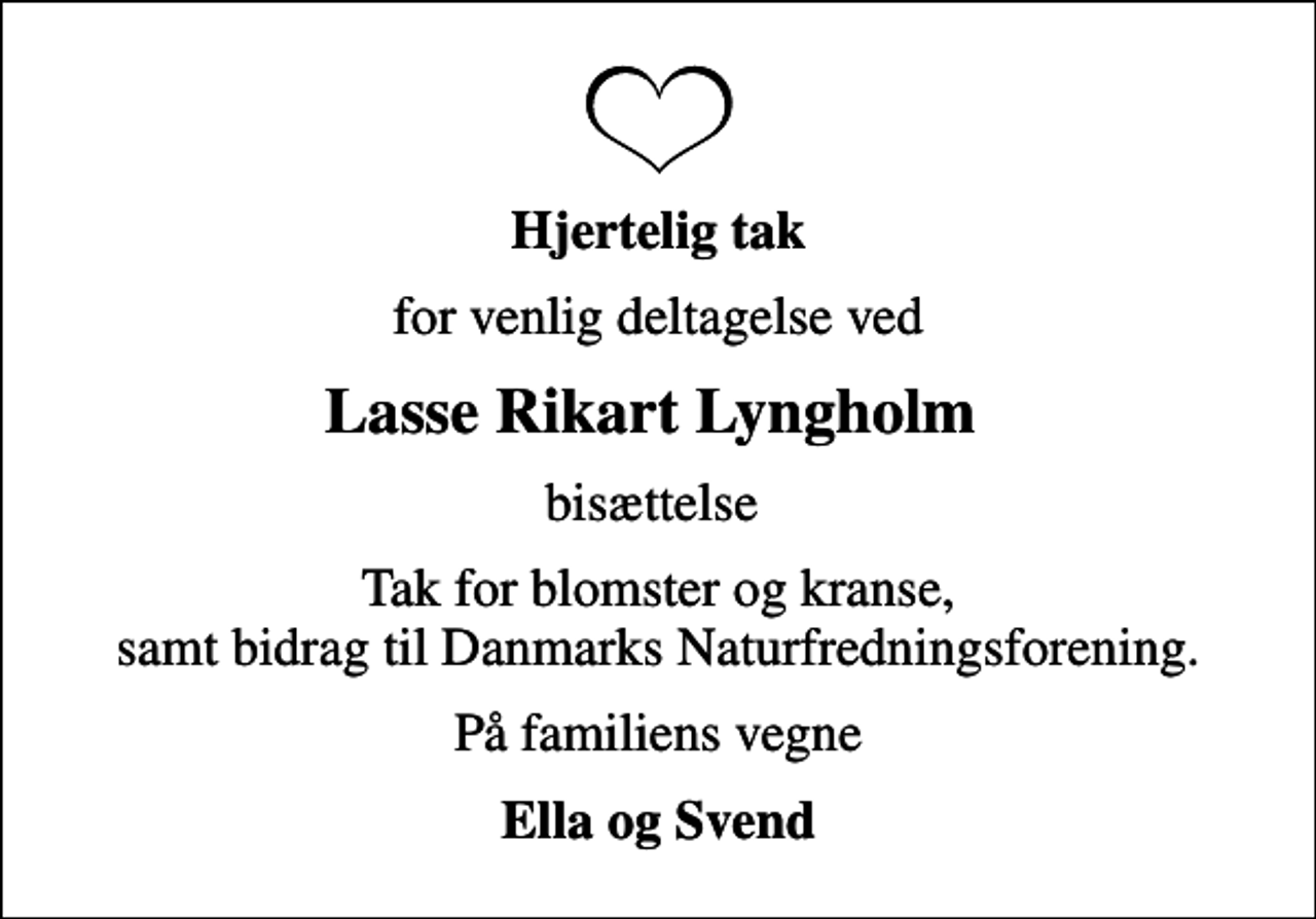 <p>Hjertelig tak<br />for venlig deltagelse ved<br />Lasse Rikart Lyngholm<br />bisættelse<br />Tak for blomster og kranse, samt bidrag til Danmarks Naturfredningsforening.<br />På familiens vegne<br />Ella og Svend</p>