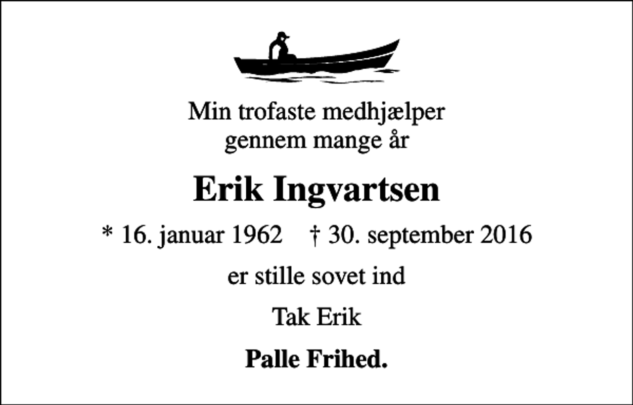 <p>Min trofaste medhjælper gennem mange år<br />Erik Ingvartsen<br />* 16. januar 1962 ✝ 30. september 2016<br />er stille sovet ind<br />Tak Erik<br />Palle Frihed.</p>