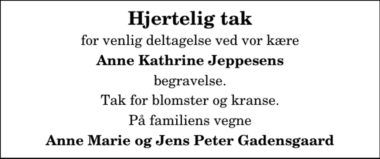<p>Hjertelig tak<br />for venlig deltagelse ved vor kære<br />Anne Kathrine Jeppesens<br />begravelse.<br />Tak for blomster og kranse.<br />På familiens vegne<br />Anne Marie og Jens Peter Gadensgaard</p>