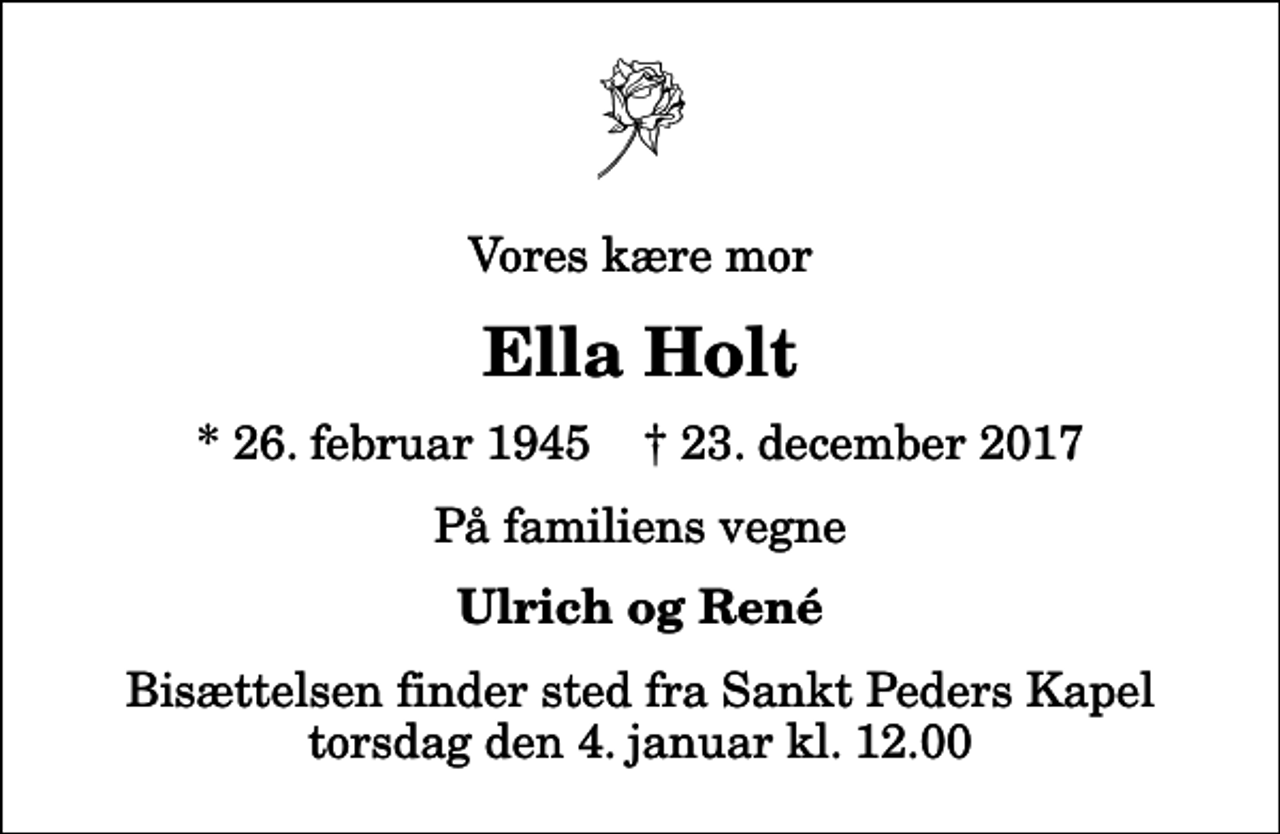 <p>Vores kære mor<br />Ella Holt<br />* 26. februar 1945 ✝ 23. december 2017<br />På familiens vegne<br />Ulrich og René<br />Bisættelsen finder sted fra Sankt Peders Kapel torsdag den 4. januar kl. 12.00</p>