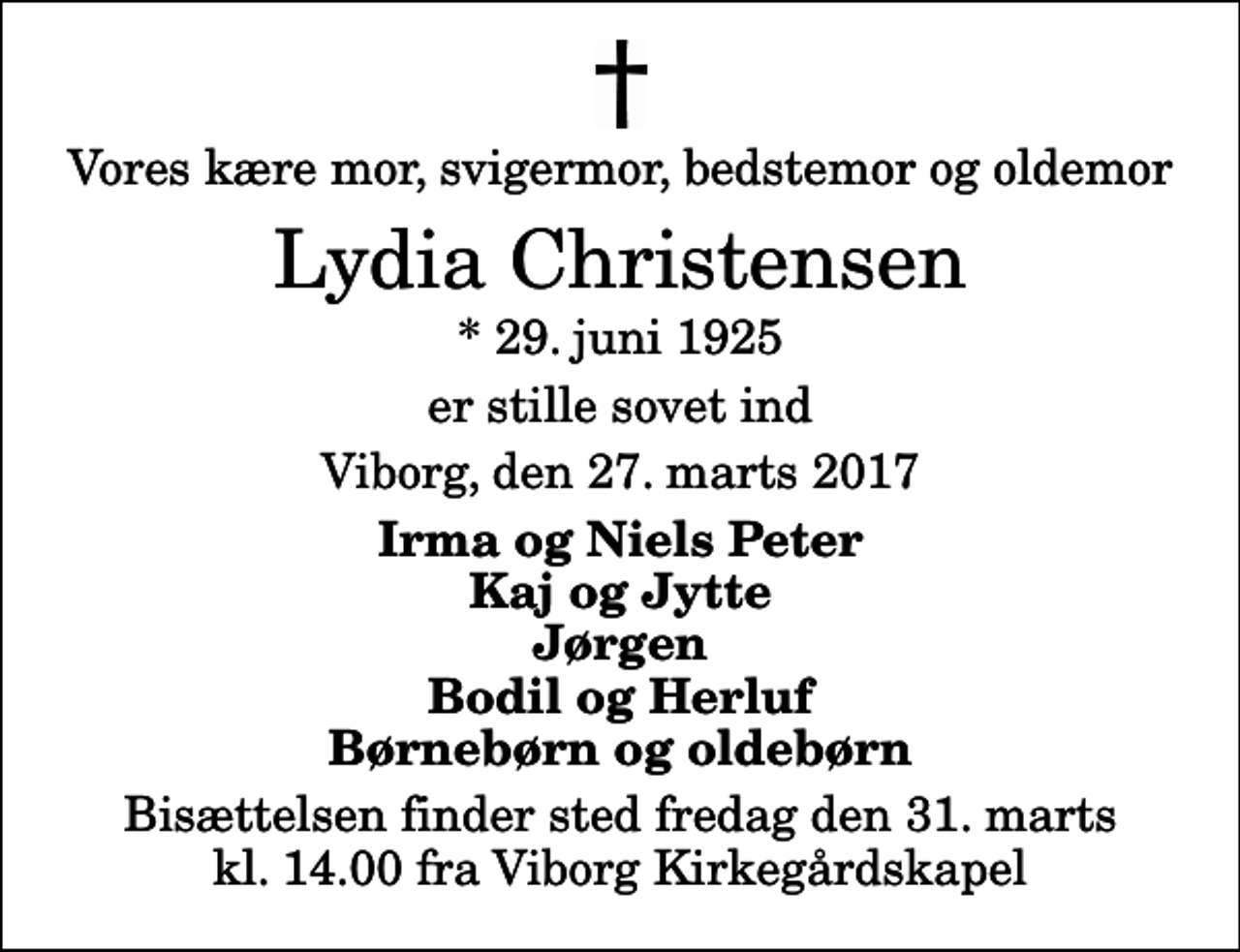 <p>Vores kære mor, svigermor, bedstemor og oldemor<br />Lydia Christensen<br />* 29. juni 1925<br />er stille sovet ind<br />Viborg, den 27. marts 2017<br />Irma og Niels Peter Kaj og Jytte Jørgen Bodil og Herluf Børnebørn og oldebørn<br />Bisættelsen finder sted fredag den 31. marts kl. 14.00 fra Viborg Kirkegårdskapel</p>