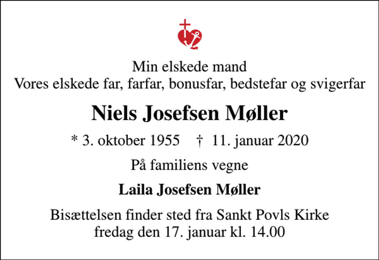 <p>Min elskede mand Vores elskede far, farfar, bonusfar, bedstefar og svigerfar<br />Niels Josefsen Møller<br />* 3. oktober 1955 ✝ 11. januar 2020<br />På familiens vegne<br />Laila Josefsen Møller<br />Bisættelsen finder sted fra Sankt Povls Kirke fredag den 17. januar kl. 14.00</p>