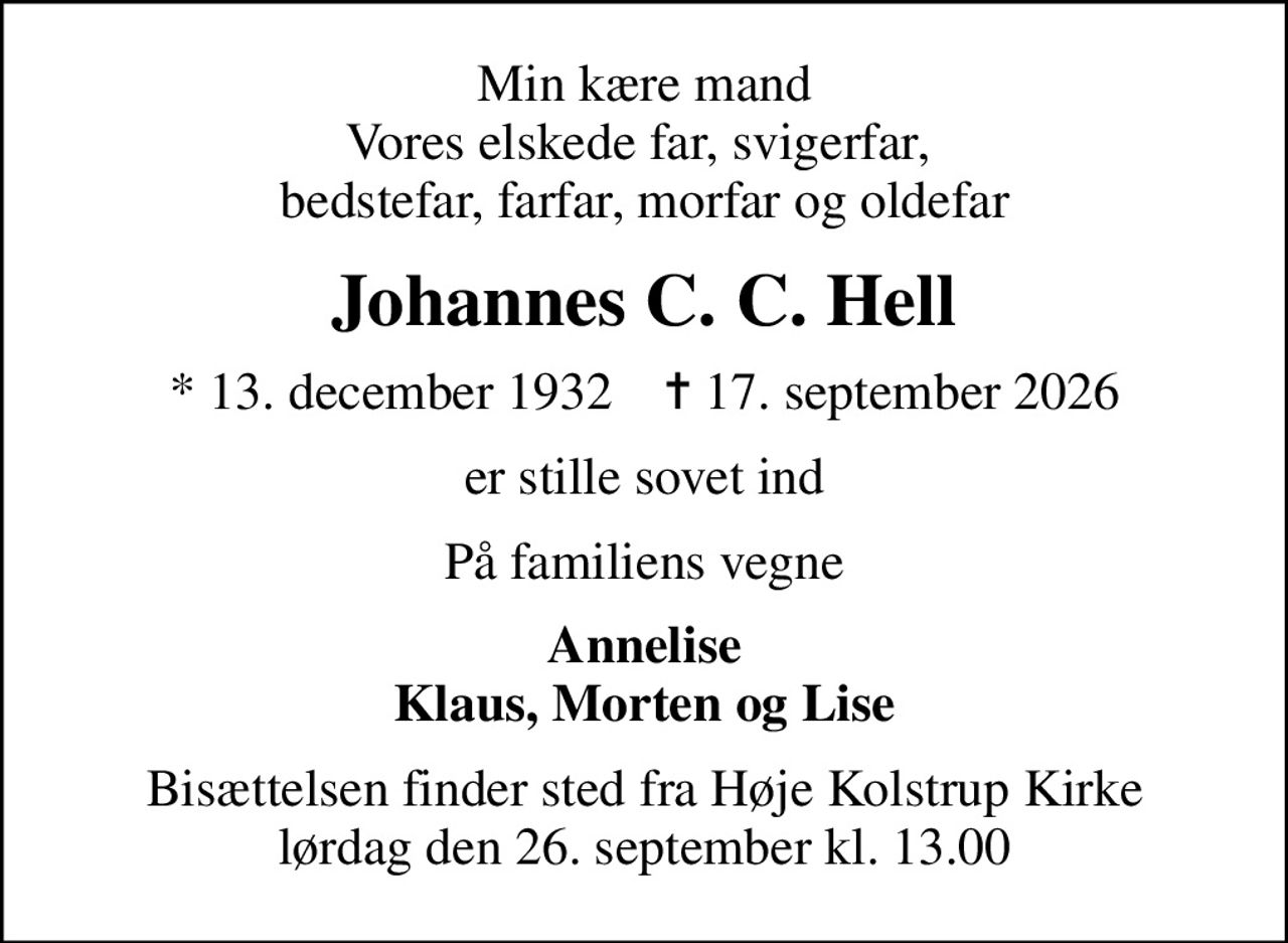 Min kære mand Vores elskede far, svigerfar,  bedstefar, farfar, morfar og oldefar
Johannes C. C. Hell
* 13. december 1932    ✝ 17. september 2026
er stille sovet ind
På familiens vegne
Annelise Klaus, Morten og Lise
Bisættelsen finder sted fra Høje Kolstrup Kirke  lørdag den 26. september kl. 13.00