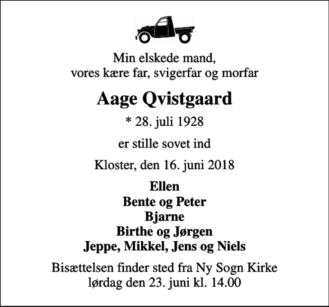 <p>Min elskede mand, vores kære far, svigerfar og morfar<br />Aage Qvistgaard<br />* 28. juli 1928<br />er stille sovet ind<br />Kloster, den 16. juni 2018<br />Ellen Bente og Peter Bjarne Birthe og Jørgen Jeppe, Mikkel, Jens og Niels<br />Bisættelsen finder sted fra Ny Sogn Kirke lørdag den 23. juni kl. 14.00</p>