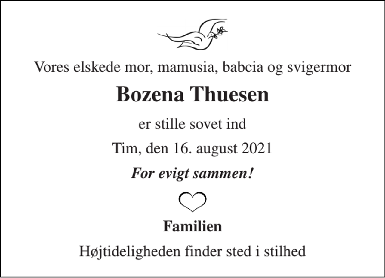 <p>Vores elskede mor, mamusia, babcia og svigermor<br />Bozena Thuesen<br />er stille sovet ind<br />Tim, den 16. august 2021<br />For evigt sammen!<br />Familien<br />Højtideligheden finder sted i stilhed</p>