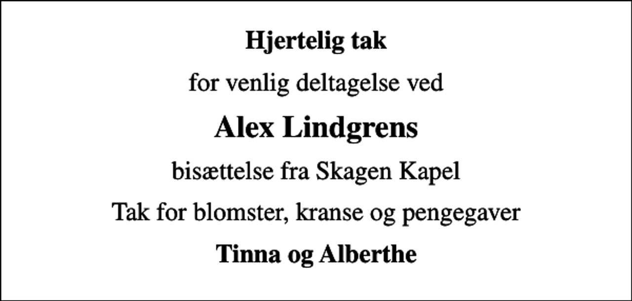 <p>Hjertelig tak<br />for venlig deltagelse ved<br />Alex Lindgrens<br />bisættelse fra Skagen Kapel<br />Tak for blomster, kranse og pengegaver<br />Tinna og Alberthe</p>