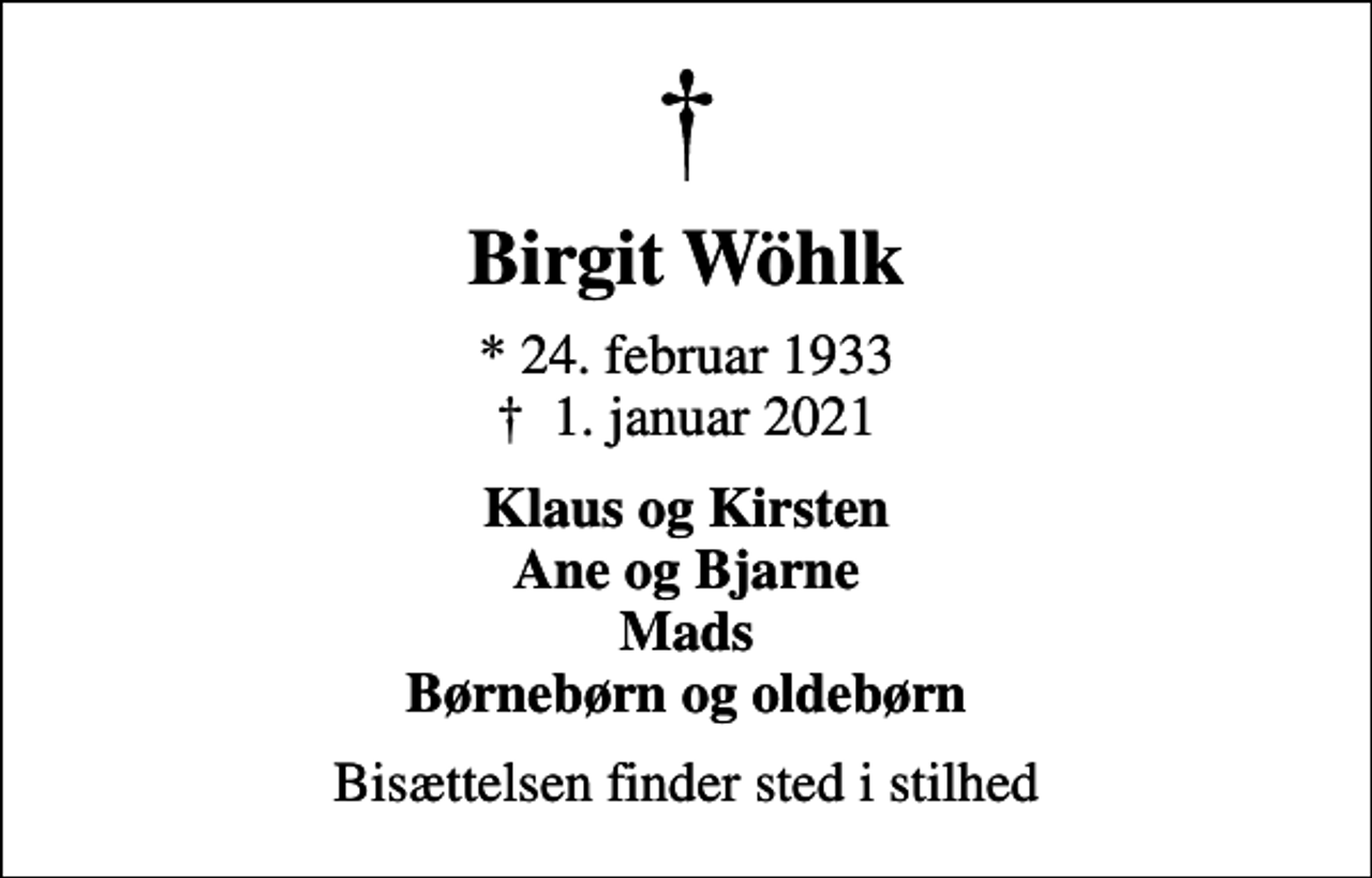 <p>Birgit Wöhlk<br />* 24. februar 1933<br />✝ 1. januar 2021<br />Klaus og Kirsten Ane og Bjarne Mads Børnebørn og oldebørn<br />Bisættelsen finder sted i stilhed</p>