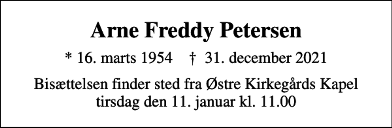 <p>Arne Freddy Petersen<br />* 16. marts 1954 ✝ 31. december 2021<br />Bisættelsen finder sted fra Østre Kirkegårds Kapel tirsdag den 11. januar kl. 11.00</p>