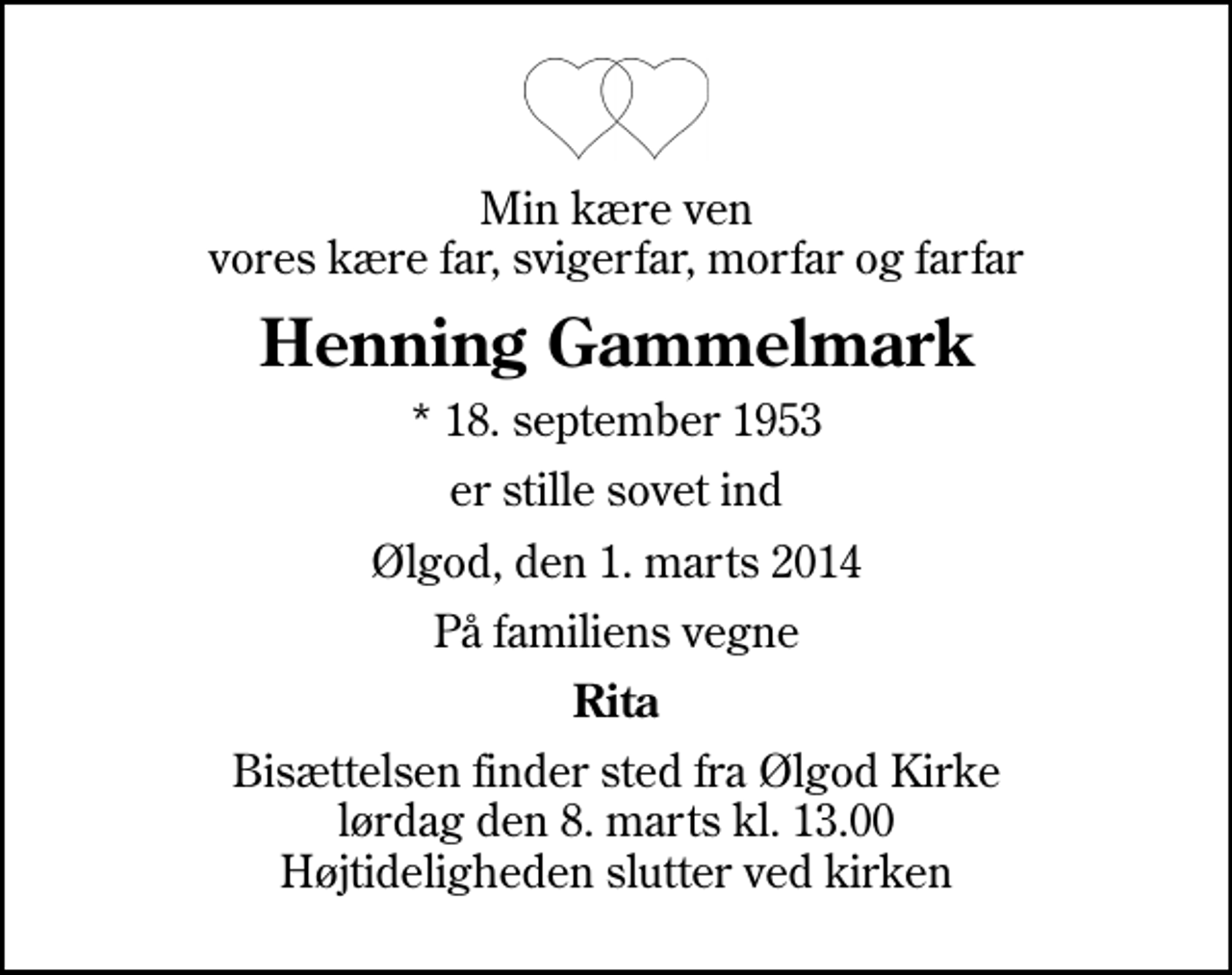 <p>Min kære ven vores kære far, svigerfar, morfar og farfar<br />Henning Gammelmark<br />* 18. september 1953<br />er stille sovet ind<br />Ølgod, den 1. marts 2014<br />På familiens vegne<br />Rita<br />Bisættelsen finder sted fra Ølgod Kirke lørdag den 8. marts kl. 13.00 Højtideligheden slutter ved kirken</p>