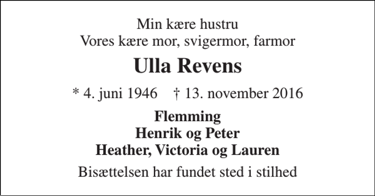 <p>Min kære hustru Vores kære mor, svigermor, farmor<br />Ulla Revens<br />* 4. juni 1946 † 13. november 2016<br />Flemming Henrik og Peter Heather, Victoria og Lauren<br />Bisættelsen har fundet sted i stilhed</p>