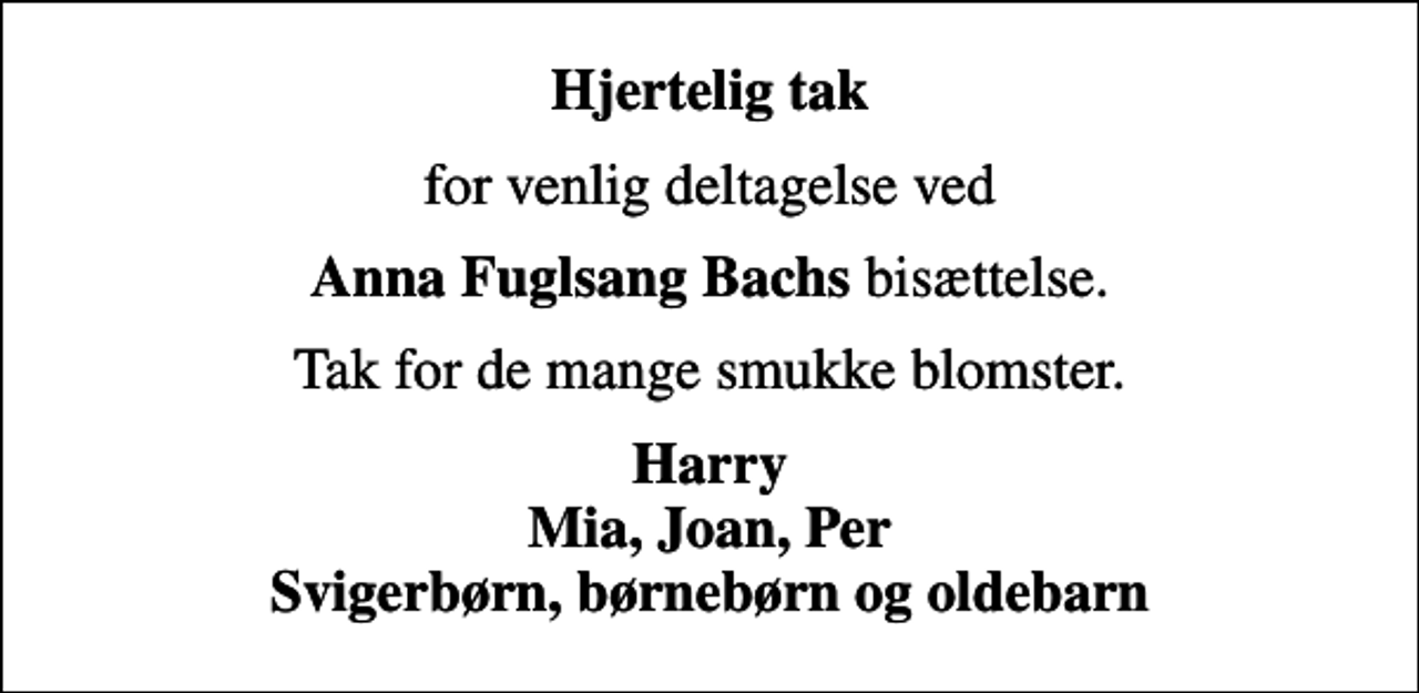 <p>Hjertelig tak<br />for venlig deltagelse ved<br /><em>Anna Fuglsang Bachs</em> bisættelse.<br />Tak for de mange smukke blomster.<br />Harry Mia, Joan, Per Svigerbørn, børnebørn og oldebarn</p>