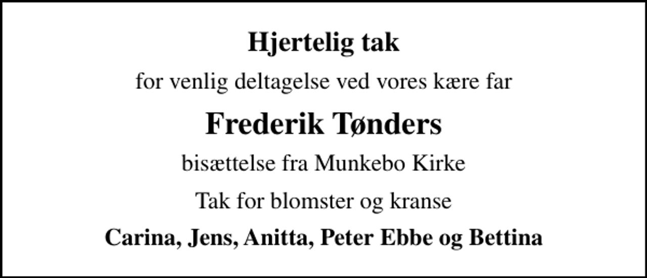 <p>Hjertelig tak<br />for venlig deltagelse ved vores kære far<br />Frederik Tønders<br />bisættelse fra Munkebo Kirke<br />Tak for blomster og kranse<br />Carina, Jens, Anitta, Peter Ebbe og Bettina</p>