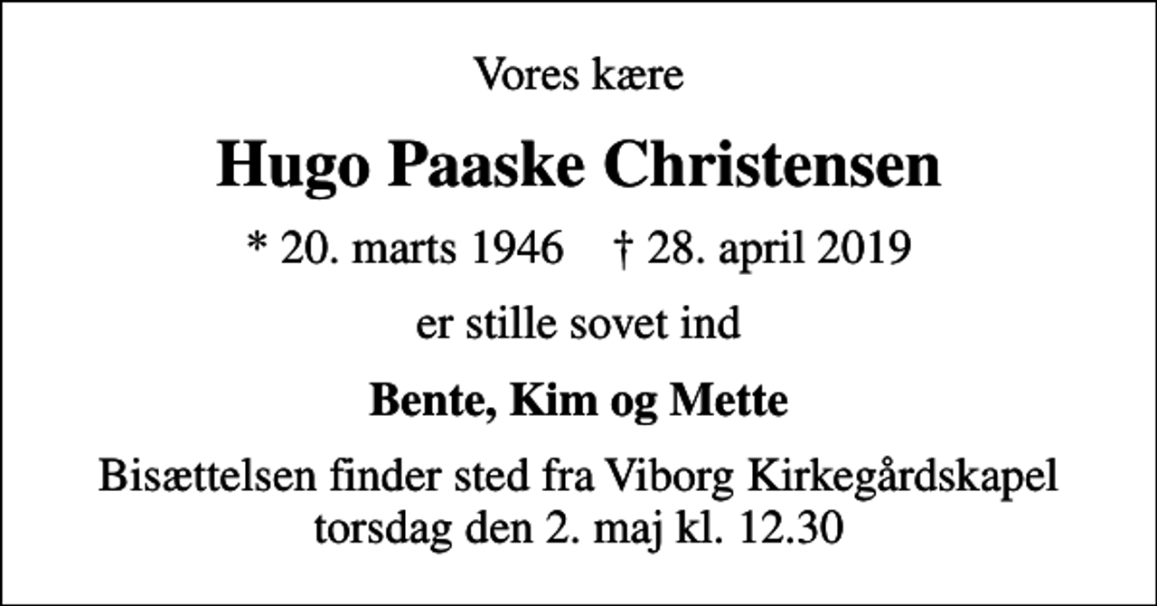 <p>Vores kære<br />Hugo Paaske Christensen<br />* 20. marts 1946 ✝ 28. april 2019<br />er stille sovet ind<br />Bente, Kim og Mette<br />Bisættelsen finder sted fra Viborg Kirkegårdskapel torsdag den 2. maj kl. 12.30</p>