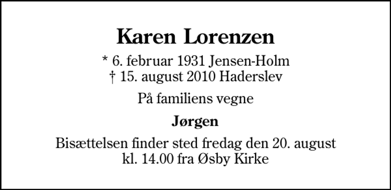 <p>Karen Lorenzen<br />* 6. februar 1931 Jensen-Holm<br />✝ 15. august 2010 Haderslev<br />På familiens vegne<br />Jørgen<br />Bisættelsen finder sted fredag den 20. august kl. 14.00 fra Øsby Kirke</p>