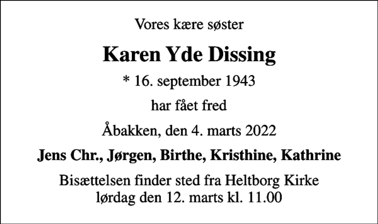 <p>Vores kære søster<br />Karen Yde Dissing<br />* 16. september 1943<br />har fået fred<br />Åbakken, den 4. marts 2022<br />Jens Chr., Jørgen, Birthe, Kristhine, Kathrine<br />Bisættelsen finder sted fra Heltborg Kirke lørdag den 12. marts kl. 11.00</p>