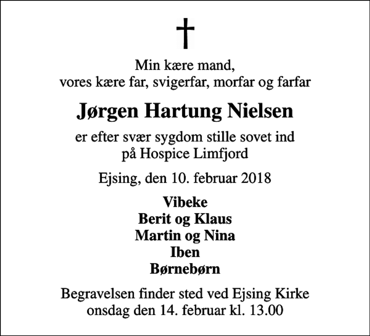 <p>Min kære mand, vores kære far, svigerfar, morfar og farfar<br />Jørgen Hartung Nielsen<br />er efter svær sygdom stille sovet ind på Hospice Limfjord<br />Ejsing, den 10. februar 2018<br />Vibeke Berit og Klaus Martin og Nina Iben Børnebørn<br />Begravelsen finder sted ved Ejsing Kirke onsdag den 14. februar kl. 13.00</p>