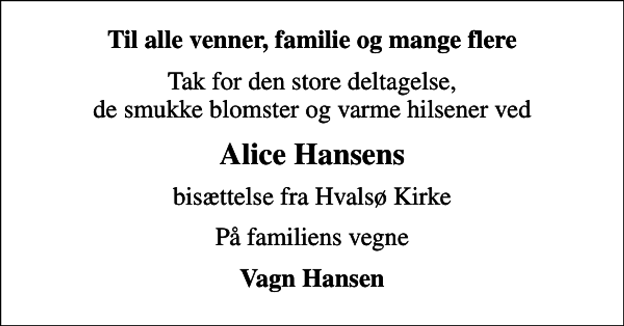 <p>Til alle venner, familie og mange flere<br />Tak for den store deltagelse, de smukke blomster og varme hilsener ved<br />Alice Hansens<br />bisættelse fra Hvalsø Kirke<br />På familiens vegne<br />Vagn Hansen</p>