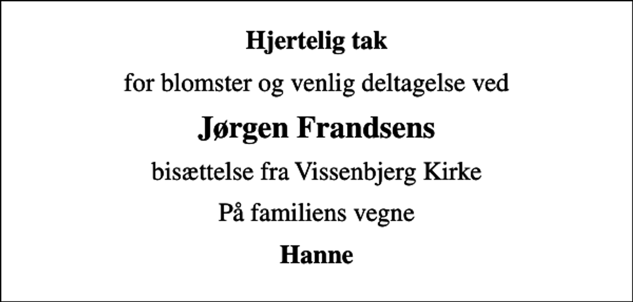 <p>Hjertelig tak<br />for blomster og venlig deltagelse ved<br />Jørgen Frandsens<br />bisættelse fra Vissenbjerg Kirke<br />På familiens vegne<br />Hanne</p>