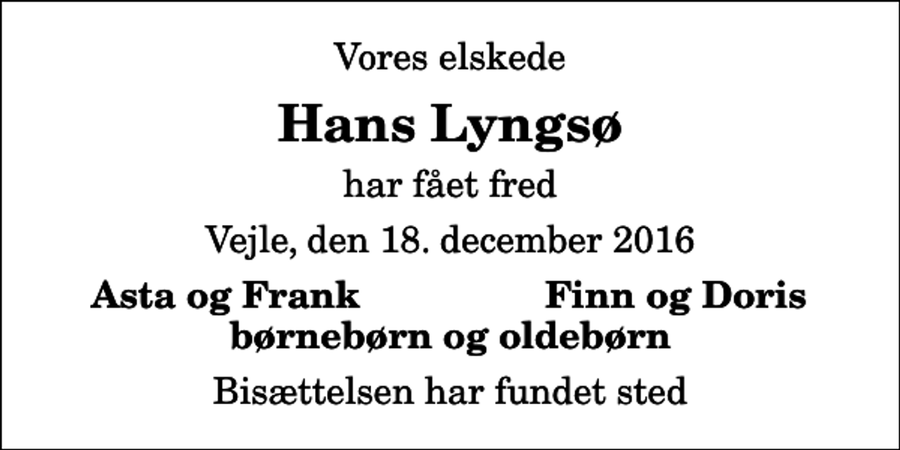 <p>Vores elskede<br />Hans Lyngsø<br />har fået fred<br />Vejle, den 18. december 2016<br />Asta og Frank<br />Finn og Doris<br />Bisættelsen har fundet sted</p>