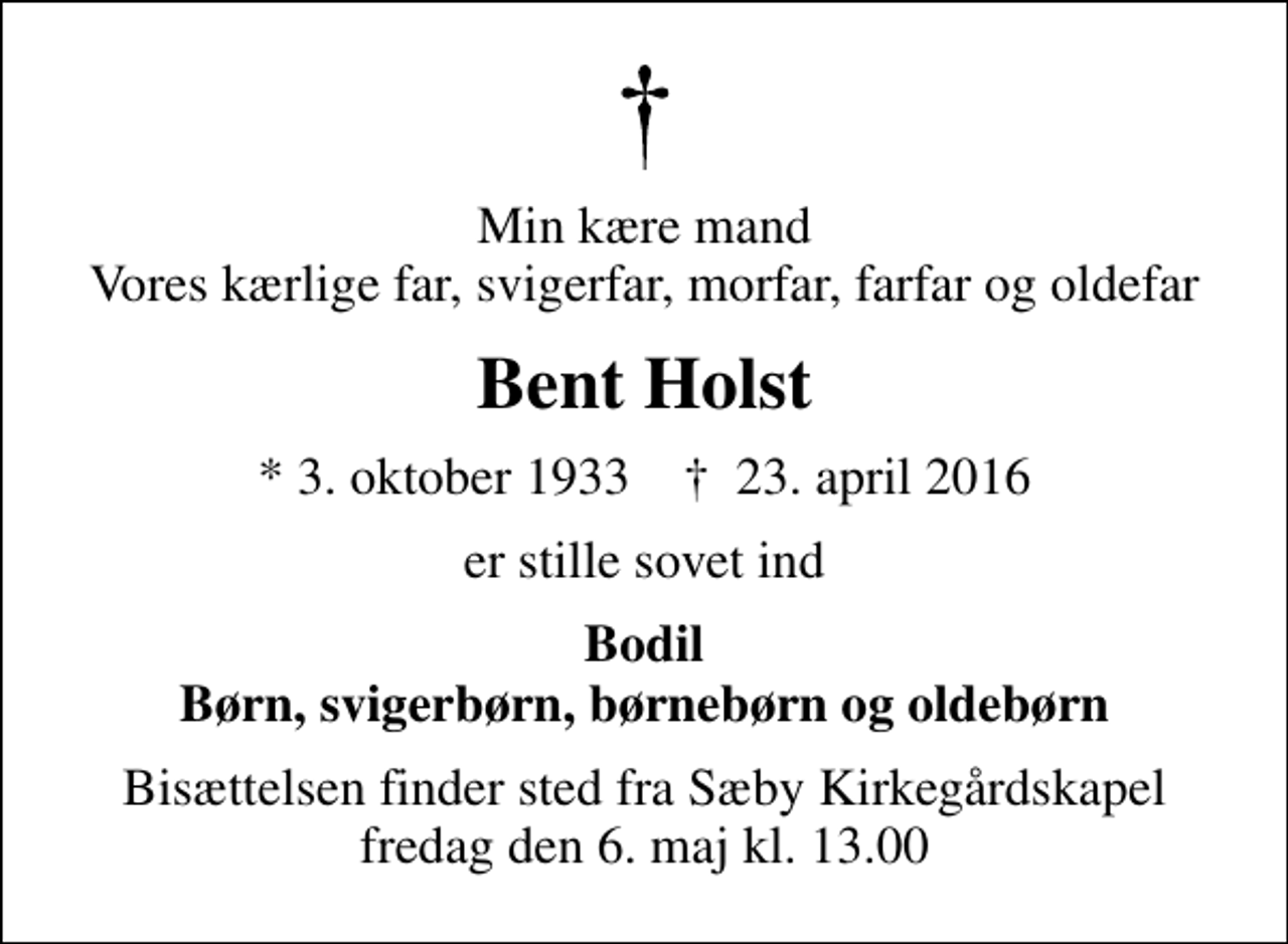 <p>Min kære mand Vores kærlige far, svigerfar, morfar, farfar og oldefar<br />Bent Holst<br />* 3. oktober 1933 ✝ 23. april 2016<br />er stille sovet ind<br />Bodil Børn, svigerbørn, børnebørn og oldebørn<br />Bisættelsen finder sted fra Sæby Kirkegårdskapel fredag den 6. maj kl. 13.00</p>