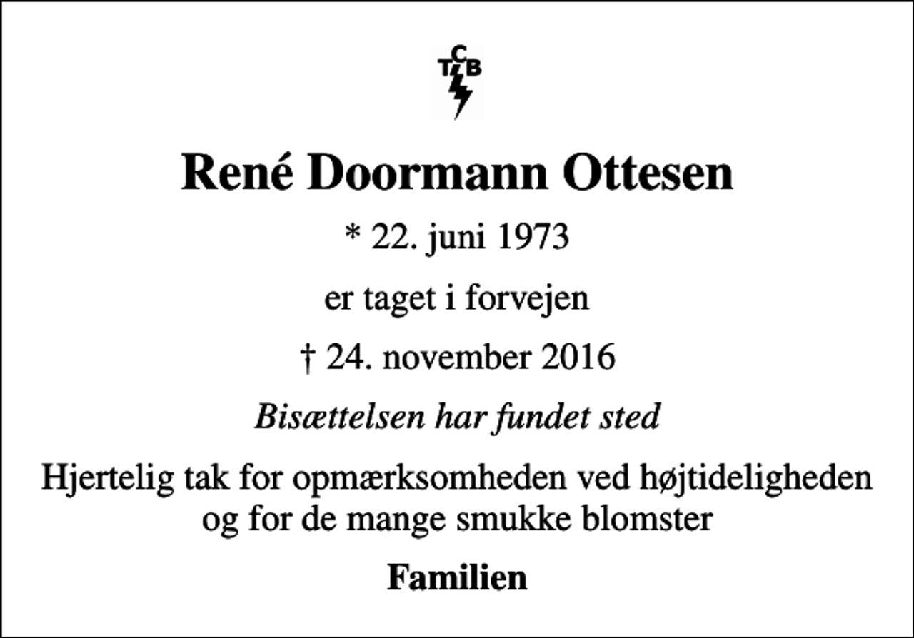 <p>René Doormann Ottesen<br />* 22. juni 1973<br />er taget i forvejen<br />24. november 2016<br />Bisættelsen har fundet sted<br />Hjertelig tak for opmærksomheden ved højtideligheden og for de mange smukke blomster<br />Familien</p>