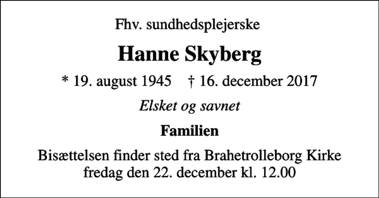 <p>Fhv. sundhedsplejerske<br />Hanne Skyberg<br />* 19. august 1945 ✝ 16. december 2017<br />Elsket og savnet<br />Familien<br />Bisættelsen finder sted fra Brahetrolleborg Kirke fredag den 22. december kl. 12.00</p>