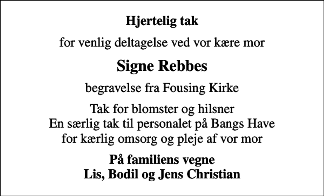 <p>Hjertelig tak<br />for venlig deltagelse ved vor kære mor<br />Signe Rebbes<br />begravelse fra Fousing Kirke<br />Tak for blomster og hilsner En særlig tak til personalet på Bangs Have for kærlig omsorg og pleje af vor mor<br />På familiens vegne Lis, Bodil og Jens Christian</p>