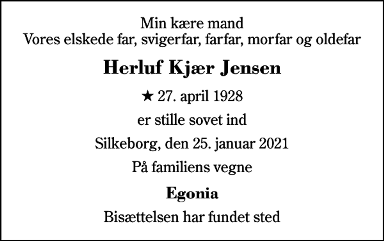<p>Min kære mand Vores elskede far, svigerfar, farfar, morfar og oldefar<br />Herluf Kjær Jensen<br />* 27. april 1928<br />er stille sovet ind<br />Silkeborg, den 25. januar 2021<br />På familiens vegne<br />Egonia<br />Bisættelsen har fundet sted</p>