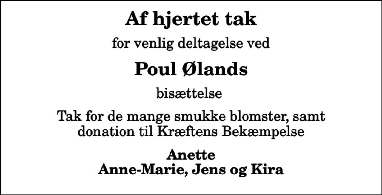 <p>Af hjertet tak<br />for venlig deltagelse ved<br />Poul Ølands<br />bisættelse<br />Tak for de mange smukke blomster, samt donation til Kræftens Bekæmpelse<br />Anette Anne-Marie, Jens og Kira</p>