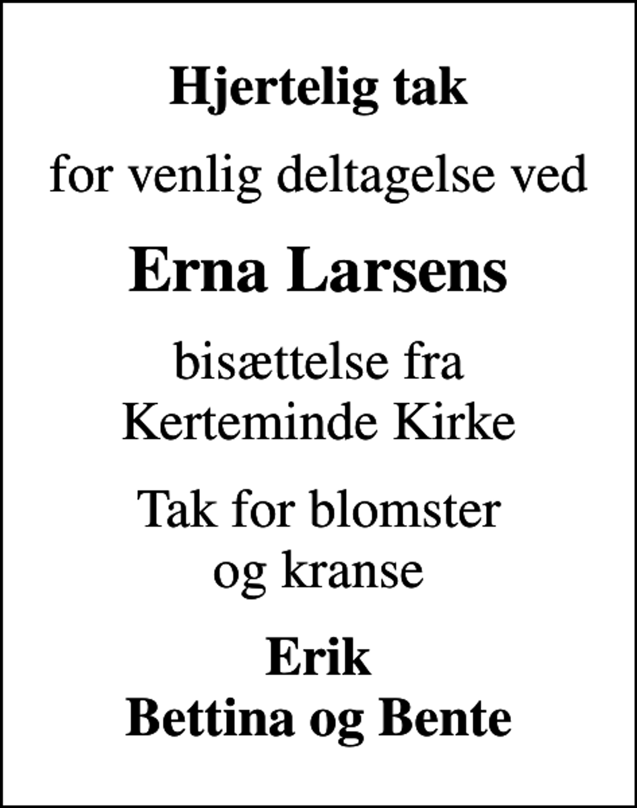 <p>Hjertelig tak<br />for venlig deltagelse ved<br />Erna Larsens<br />bisættelse fra Kerteminde Kirke<br />Tak for blomster og kranse<br />Erik Bettina og Bente</p>