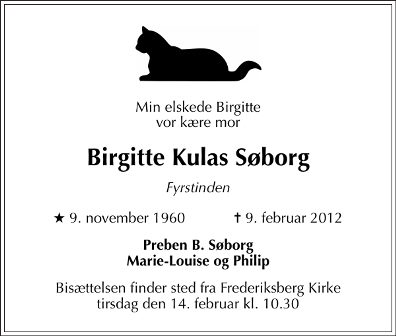 <p>Min elskede Birgitte vor kære mor<br />Birgitte Kulas Søborg<br />Fyrstinden<br />* 9. november 1960 ✝ 9. februar 2012<br />Preben B. Søborg Marie-Louise og Philip<br />Bisættelsen finder sted fra Frederiksberg Kirke tirsdag den 14. februar kl. 10.30</p>