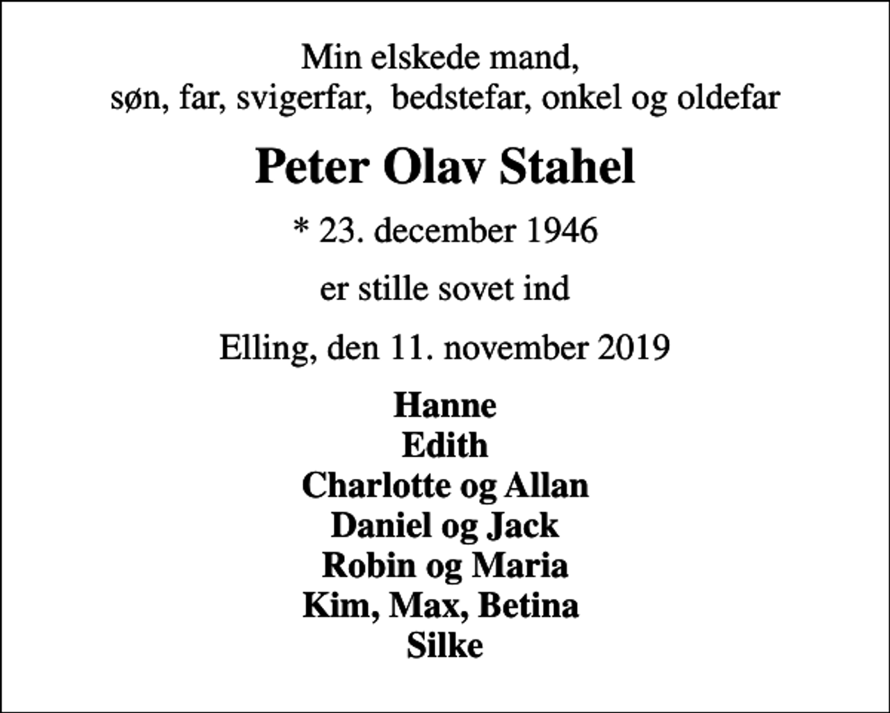 <p>Min elskede mand, søn, far, svigerfar, bedstefar, onkel og oldefar<br />Peter Olav Stahel<br />* 23. december 1946<br />er stille sovet ind<br />Elling, den 11. november 2019<br />Hanne Edith Charlotte og Allan Daniel og Jack Robin og Maria Kim, Max, Betina Silke</p>