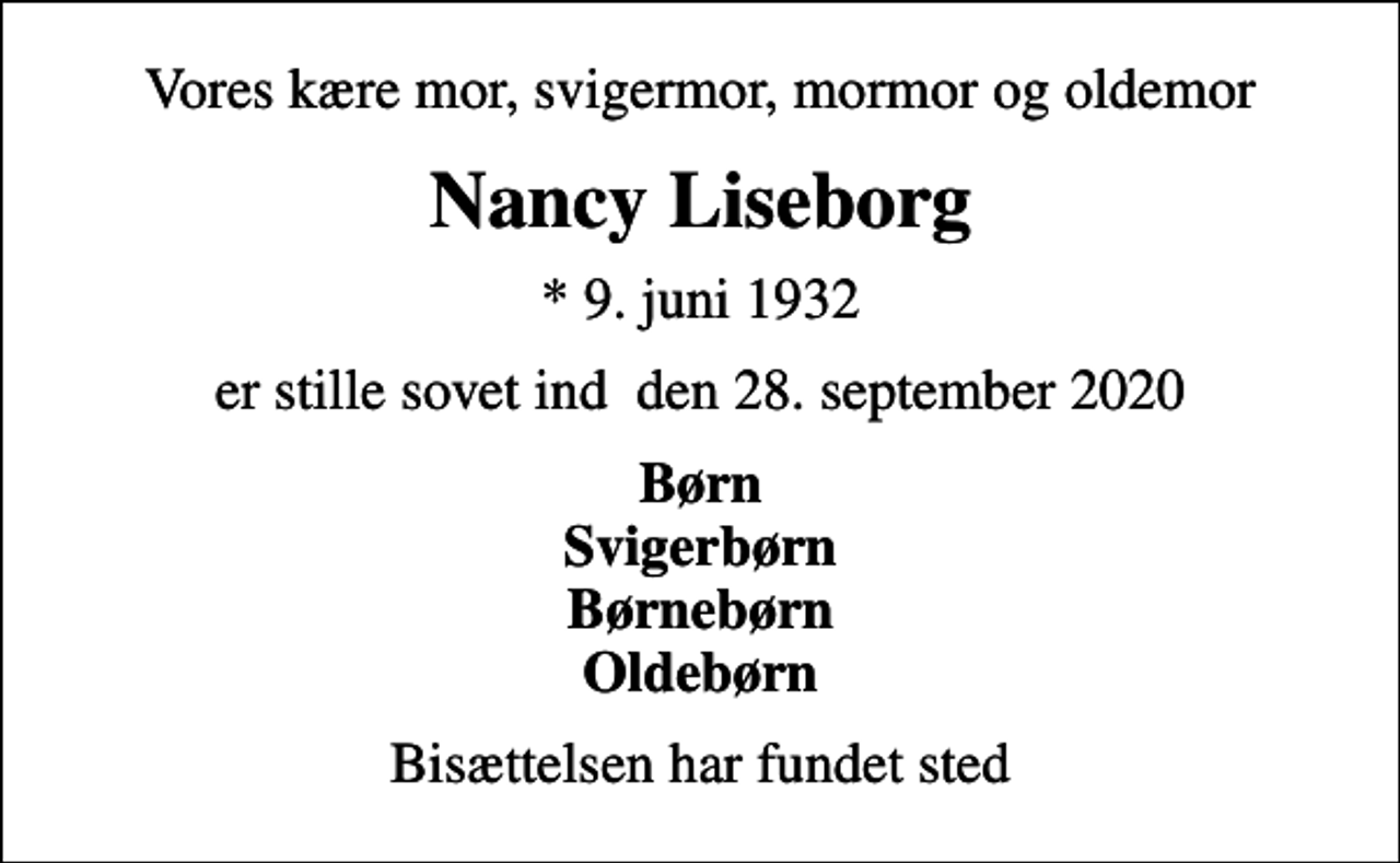 <p>Vores kære mor, svigermor, mormor og oldemor<br />Nancy Liseborg<br />* 9. juni 1932<br />er stille sovet ind den 28. september 2020<br />Børn Svigerbørn Børnebørn Oldebørn<br />Bisættelsen har fundet sted</p>