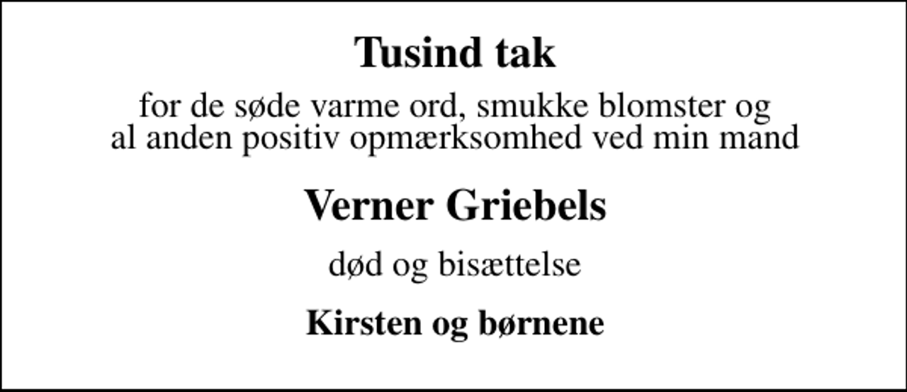 <p>Tusind tak<br />for de søde varme ord, smukke blomster og al anden positiv opmærksomhed ved min mand<br />Verner Griebels<br />død og bisættelse<br />Kirsten og børnene</p>