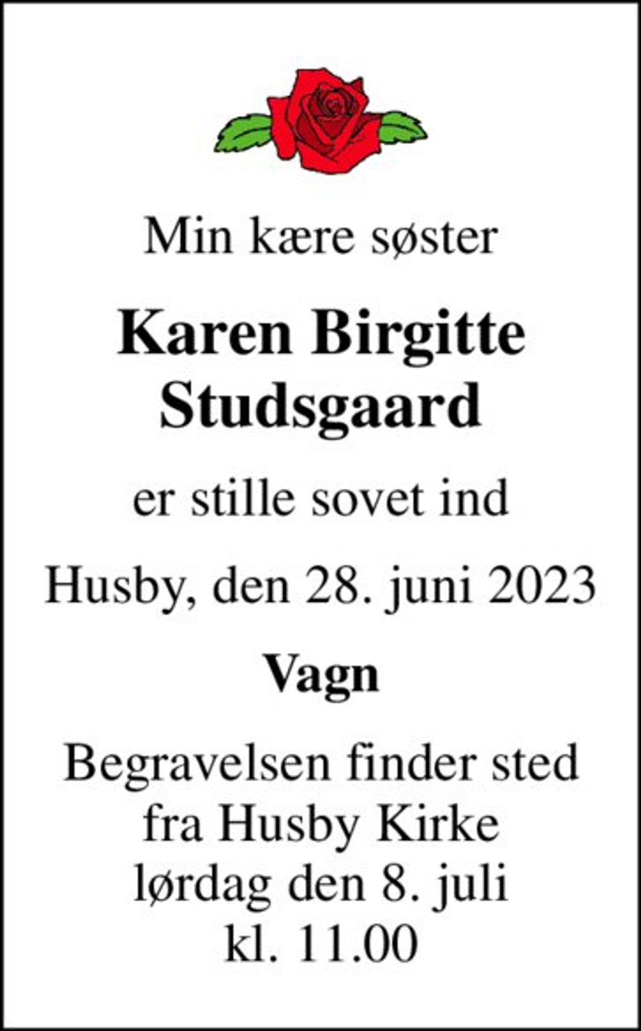 Min kære søster
Karen Birgitte Studsgaard
er stille sovet ind
Husby, den 28. juni 2023
Vagn
Begravelsen finder sted fra Husby Kirke lørdag den 8. juli kl. 11.00