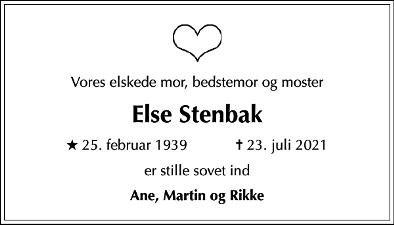 <p>Vores elskede mor, bedstemor og moster<br />Else Stenbak<br />* 25. februar 1939 ✝ 23. juli 2021<br />er stille sovet ind<br />Ane, Martin og Rikke</p>