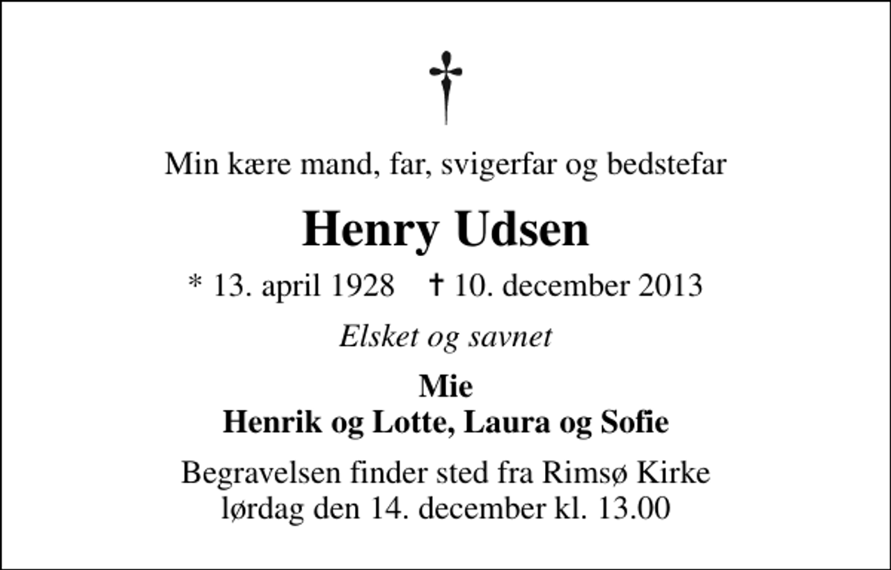 <p>Min kære mand, far, svigerfar og bedstefar<br />Henry Udsen<br />* 13. april 1928 ✝ 10. december 2013<br />Elsket og savnet<br />Mie Henrik og Lotte, Laura og Sofie<br />Begravelsen finder sted fra Rimsø Kirke lørdag den 14. december kl. 13.00</p>