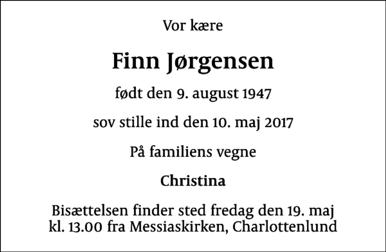 <p>Vor kære<br />Finn Jørgensen<br />født den 9. august 1947<br />sov stille ind den 10. maj 2017<br />På familiens vegne<br />Christina<br />Bisættelsen finder sted fredag den 19. maj kl. 13.00 fra Messiaskirken, Charlottenlund</p>