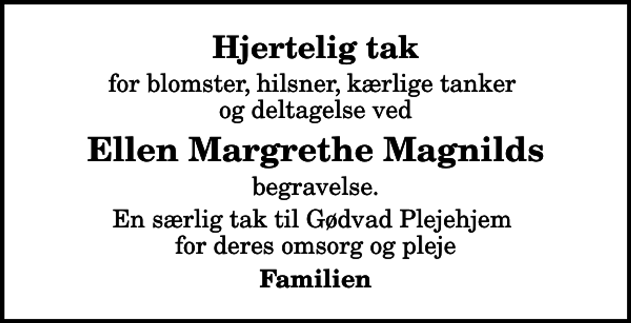 <p>Hjertelig tak<br />for blomster, hilsner, kærlige tanker og deltagelse ved<br />Ellen Margrethe Magnilds<br />begravelse.<br />En særlig tak til Gødvad Plejehjem for deres omsorg og pleje<br />Familien</p>