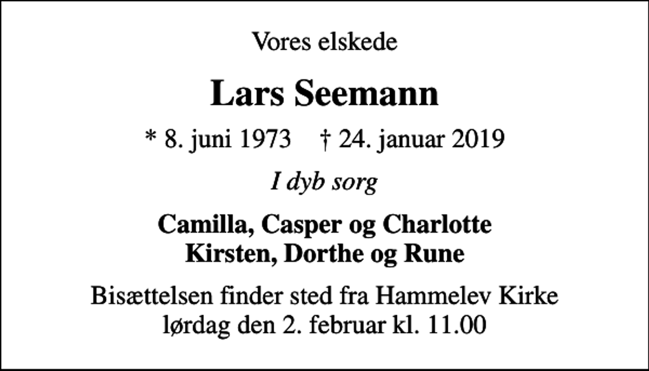 <p>Vores elskede<br />Lars Seemann<br />* 8. juni 1973 ✝ 24. januar 2019<br />I dyb sorg<br />Camilla, Casper og Charlotte Kirsten, Dorthe og Rune<br />Bisættelsen finder sted fra Hammelev Kirke lørdag den 2. februar kl. 11.00</p>