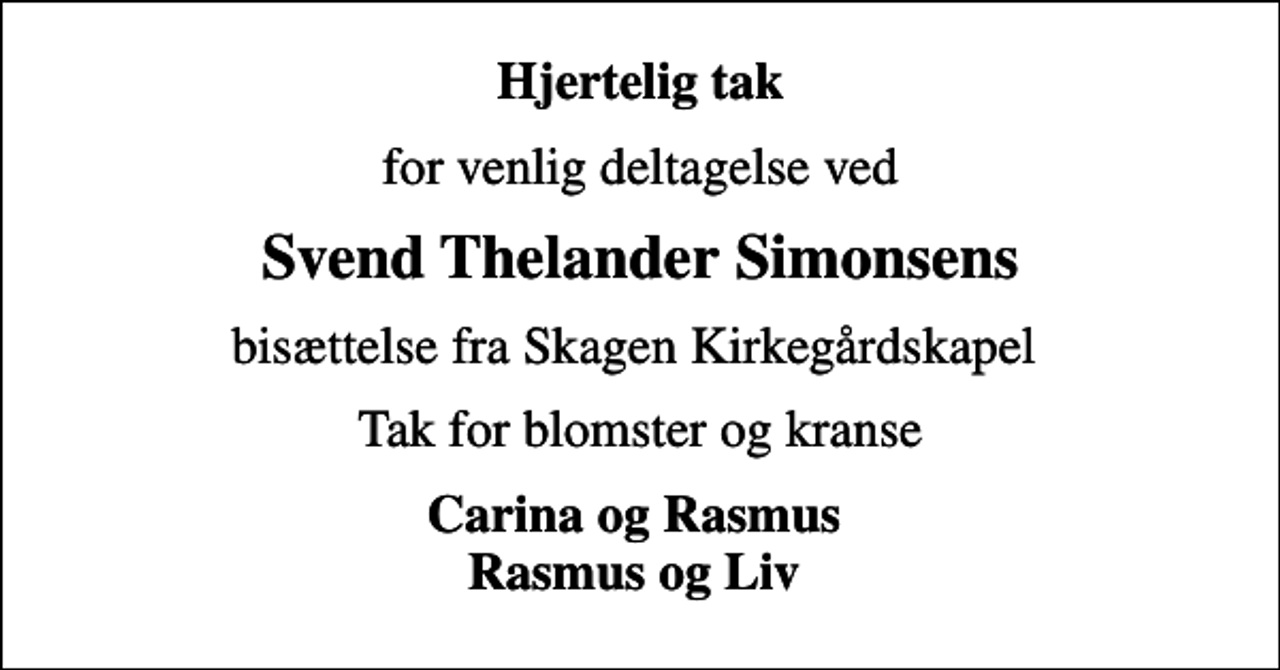 <p>Hjertelig tak<br />for venlig deltagelse ved<br />Svend Thelander Simonsens<br />bisættelse fra Skagen Kirkegårdskapel<br />Tak for blomster og kranse<br />Carina og Rasmus Rasmus og Liv</p>